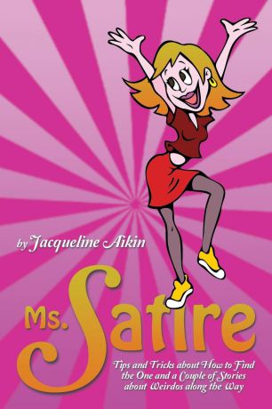 Jacqueline Aikin Ms. Satire. Tips and Tricks about How to Find the One and a Couple of Stories about Weirdos Along the Way