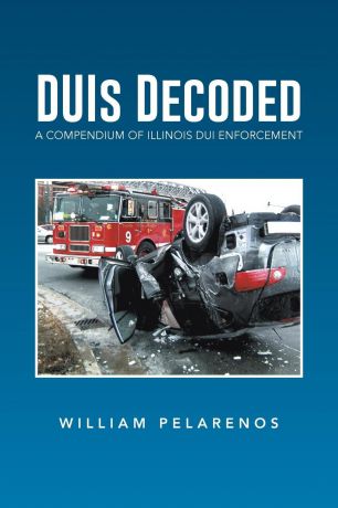 William Pelarenos Duis Decoded. A Compendium of Illinois DUI Enforcement