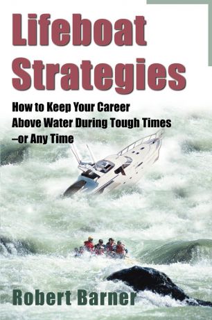 Robert Barner Lifeboat Strategies. How to Keep Your Career Above Water During Tough Times--Or Any Time