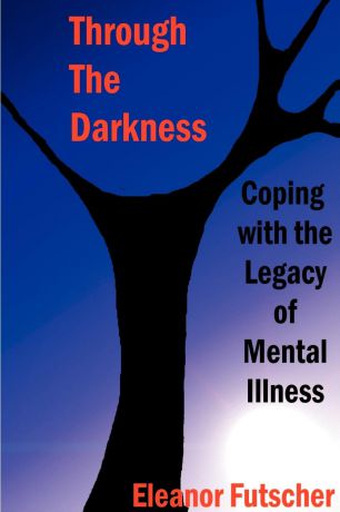 Eleanor L. Futscher Through the Darkness. Coping with the Legacy of Mental Illness