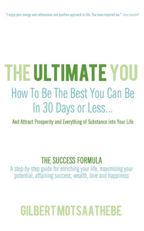 Gilbert Motsaathebe THE ULTIMATE YOU. How To Be The Best You Can Be In 30 Days...And Attract Prosperity and Everything of Substance into Your Life: THE SUCCESS FORMULA: A step-by-step guide for enriching your life, maximising your potential, attaining success, wealth...