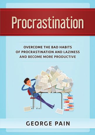 George Pain Procrastination. Overcome the bad habits of Procrastination and Laziness and become more productive
