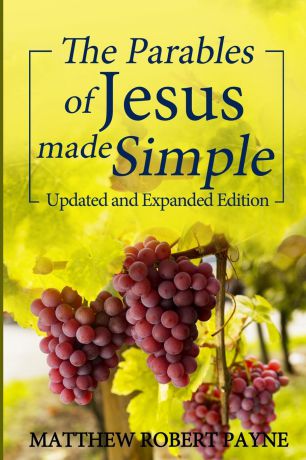 Matthew Robert Payne The Parables of Jesus Made Simple. Updated and Expanded Edition
