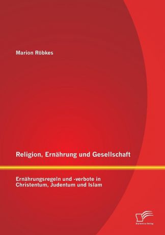 Marion Röbkes Religion, Ernahrung und Gesellschaft. Ernahrungsregeln und -verbote in Christentum, Judentum und Islam