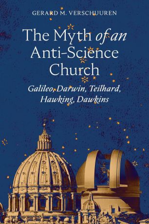 Gerard M. Verschuuren The Myth of an Anti-Science Church. Galileo, Darwin, Teilhard, Hawking, Dawkins