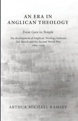 Arthur Michael Ramsey An Era in Anglican Theology from Gore to Temple. The Development of Anglican Theology Between 