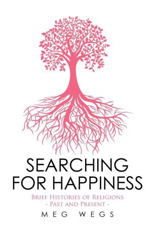 Meg Wegs Searching for Happiness. Brief Histories of Religions - Past and Present -