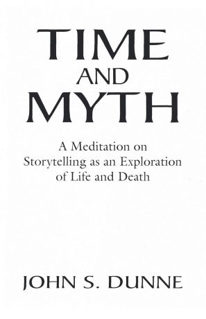 John S. Dunne Time and Myth. A Meditation on Storytelling as an Exploration of Life and Death
