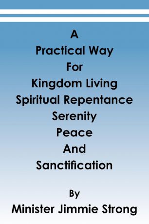 Minister Jimmie Strong A Practical Way. For Kingdom Living, Spiritual Repentance, Serenity, Peace, and Sanctification