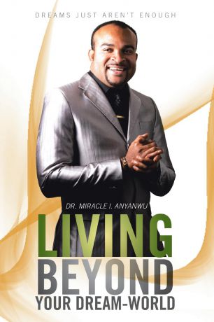 Miracle I. Anyanwu, Dr Miracle I. Anyanwu Living Beyond Your Dream-World. Dreams Just Aren