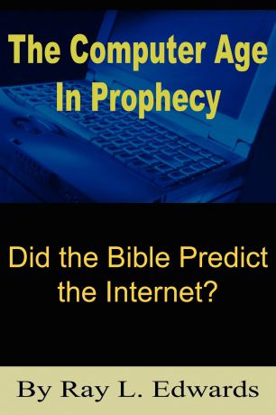 Ray L. Edwards The Computer Age In Prophecy. Did the Bible Predict the Internet?