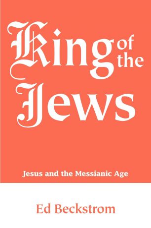 Ed Beckstrom King of the Jews. Jesus and the Messianic Age