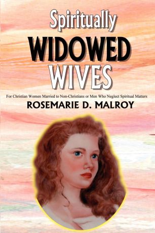 Rosemarie D. Malroy Spiritually Widowed Wives. For Christian Women Married to Non-Christians or Men Who Neglect Spiritual Matters