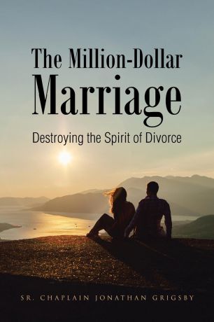 Sr. Chaplain Jonathan Grigsby The Million-Dollar Marriage. Destroying the Spirit of Divorce