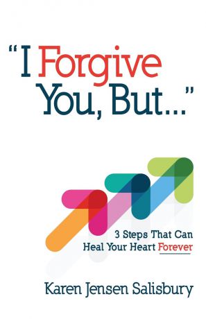 Karen Jensen Salisbury I Forgive You, But... 3 Steps That Can Heal Your Heart Forever