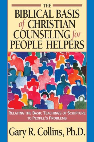 Gary R. Collins The Biblical Basis of Christian Counseling for People Helpers