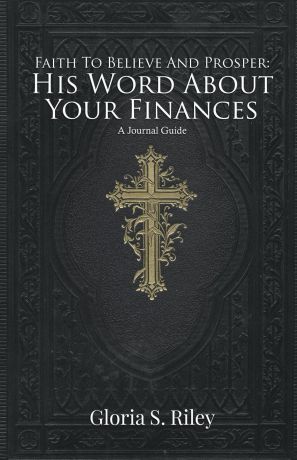 Gloria S. Riley Faith To Believe And Prosper. His Word About Your Finances: A Journal Guide