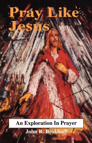 John R Brokhoff Pray Like Jesus. An Exploration in Prayer