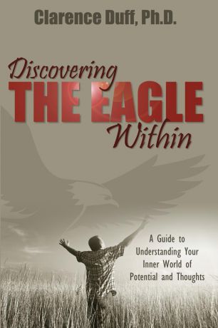 Clarence Duff Discovering the Eagle Within. A Guide to Understanding Your Inner World of Potential and Thoughts