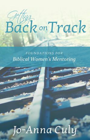 Jo-Anna Culy Getting Back on Track. Foundations for Biblical Women's Mentoring