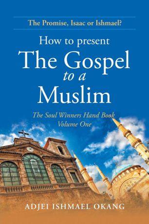 ADJEI ISHMAEL OKANG How to Present the Gospel to a Muslim. The Soul Winners Hand Book Volume One
