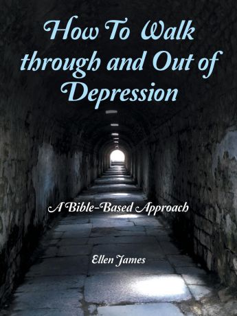 Ellen James How to Walk Through and out of Depression. A Bible-Based Approach