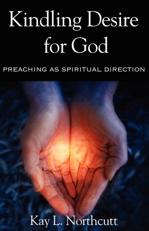 Kay L. Northcutt Kindling Desire for God. Preaching as Spiritual Direction