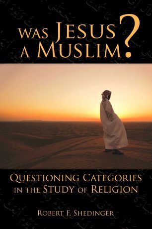 Robert Shedinger Was Jesus a Muslim?. Questioning Categories in the Study of Religion