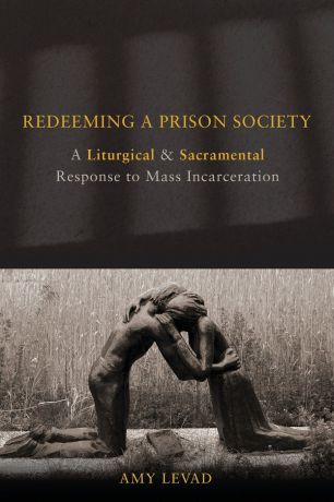 Amy Levad Redeeming a Prison Society. A Liturgical and Sacramental Response to Mass Incarceration