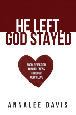 Annalee Davis He Left, God Stayed. From Rejection to Wholeness Through God