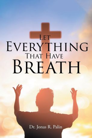 Dr. Jonas R. Palin Let Everything That Have Breath