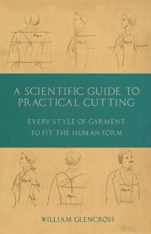 William Glencross A Scientific Guide to Practical Cutting - Every Style of Garment to Fit the Human Form