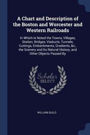 William Guild A Chart and Description of the Boston and Worcester and Western Railroads. In Which Is Noted the Towns, Villages, Station, Bridges, Viaducts, Tunnels, Cuttings, Embankments, Gradients, &c., the Scenery and Its Natural History, and Other Objects Pa...