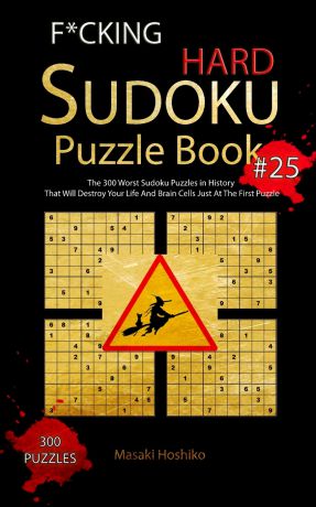Masaki Hoshiko F*CKING HARD SUDOKU PUZZLE BOOK #25. The 300 Worst Sudoku Puzzles in History That Will Destroy Your Life And Brain Cells Just At The First Puzzle