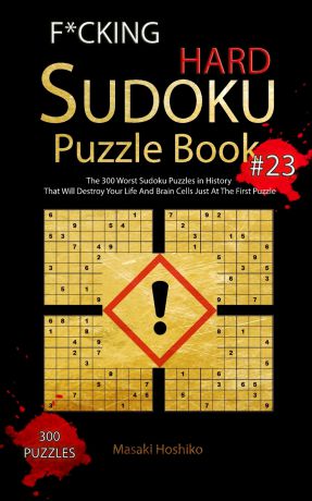 Masaki Hoshiko F*CKING HARD SUDOKU PUZZLE BOOK #23. The 300 Worst Sudoku Puzzles in History That Will Destroy Your Life And Brain Cells Just At The First Puzzle