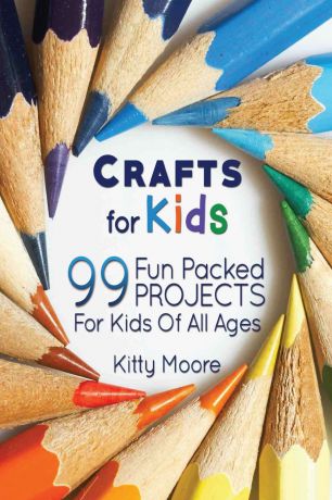 Kitty Moore Crafts For Kids (3rd Edition). 99 Fun Packed Projects For Kids Of All Ages! (Kids Crafts)