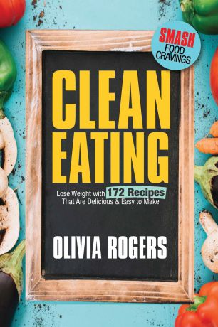 Olivia Rogers Clean Eating. Lose Weight With 172 Recipes That Are Delicious & Easy to Make (SMASH Food Cravings & Enjoy Eating Healthy)