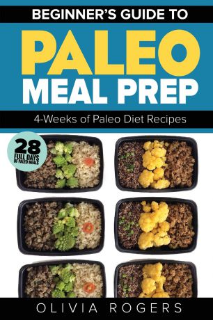 Olivia Rogers Paleo Meal Prep. Beginners Guide to Meal Prep 4-Weeks of Paleo Diet Recipes (28 Full Days of Paleo Meals)