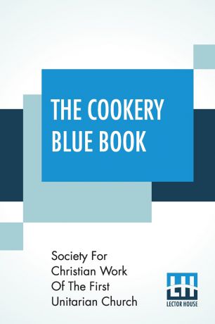Society For Christian Work Of The First The Cookery Blue Book. Prepared By The Society For Christian Work Of The First Unitarian Church, San Francisco, Cal.