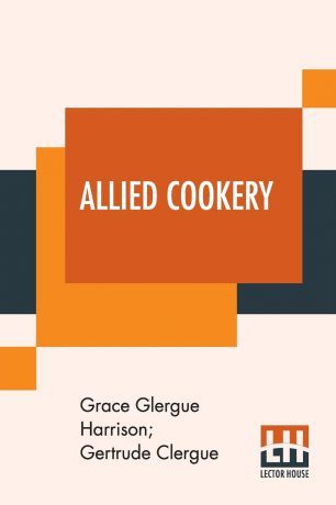 Grace Glergue Harrison, Gertrude Clergue Allied Cookery. Arranged By Grace Clergue Harrison And Gertrude Clergue To Aid The War Sufferers In The Devastated Districts Of France; Introduction By Hon. Raoul Dandurand; Prefaced By Stephen Leacock And Ella Wheeler Wilcox