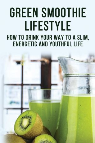 Allman Dory Green Smoothie Lifestyle - How To Drink Your Way To A Slim, Energetic And Youthful Life