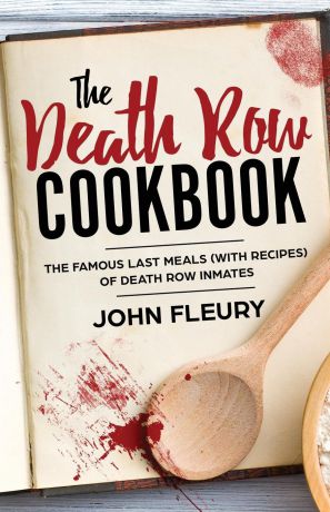 John Fleury The Death Row Cookbook. The Famous Last Meals (with Recipes) of Death Row Inmates