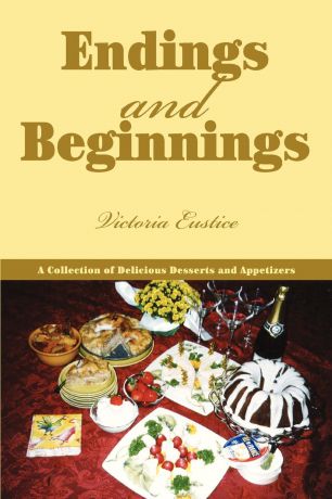 Victoria Eustice Endings and Beginnings. A Collection of Delicious Desserts and Appetizers