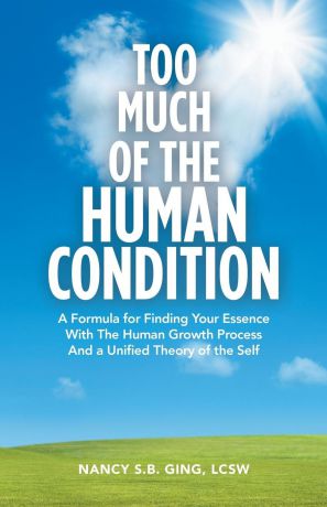 Nancy S.B. Ging LCSW Too Much of the Human Condition. A Formula for Finding Your Essence with the Human Growth Process and a Unified Theory of the Self