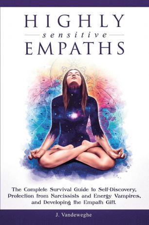 J. Vandeweghe Highly Sensitive Empaths. The Complete Survival Guide to Self-Discovery, Protection from Narcissists and Energy Vampires, and Developing the Empath Gift