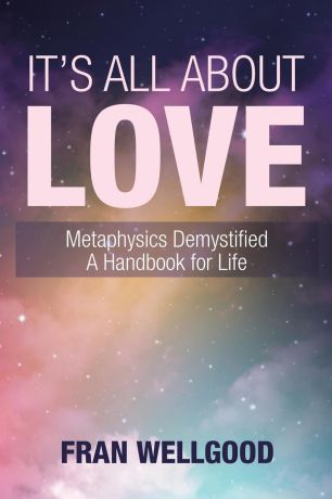 Fran Wellgood It.s All About Love. Metaphysics Demystified a Handbook for Life
