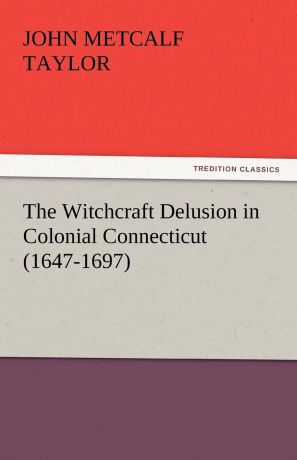 John Metcalf Taylor The Witchcraft Delusion in Colonial Connecticut (1647-1697)