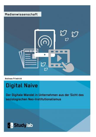 Andreas Friedrich Digital Naive. Der Digitale Wandel in Unternehmen aus der Sicht des soziologischen Neo-Institutionalismus
