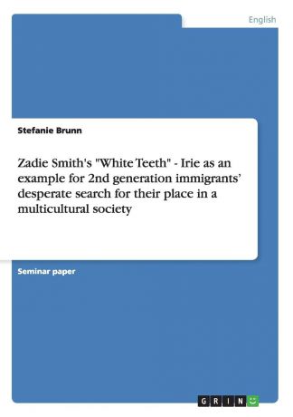 Stefanie Brunn Zadie Smith.s "White Teeth" - Irie as an example for 2nd generation immigrants. desperate search for their place in a multicultural society