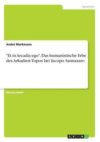 André Markmann "Et in Arcadia ego". Das humanistische Erbe des Arkadien-Topos bei Iacopo Sannazaro